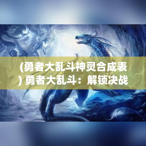 (勇者大乱斗神灵合成表) 勇者大乱斗：解锁决战之门，升级英雄与策略同行，你准备好迎接挑战了吗？